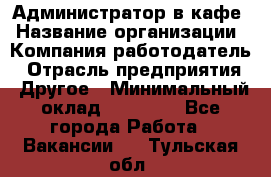 Администратор в кафе › Название организации ­ Компания-работодатель › Отрасль предприятия ­ Другое › Минимальный оклад ­ 18 000 - Все города Работа » Вакансии   . Тульская обл.